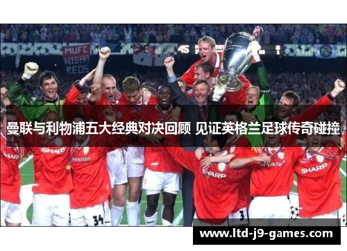 曼联与利物浦五大经典对决回顾 见证英格兰足球传奇碰撞 曼联与利物浦五大经典对决回顾 见证英格兰足球传奇碰撞