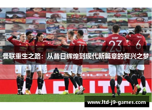 曼联重生之路:从昔日辉煌到现代新篇章的复兴之梦 曼联重生之路:从昔日辉煌到现代新篇章的复兴之梦
