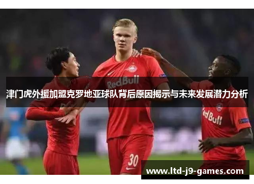 津门虎外援加盟克罗地亚球队背后原因揭示与未来发展潜力分析
