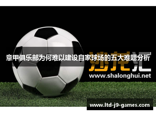 意甲俱乐部为何难以建设自家球场的五大难题分析