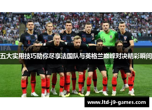 五大实用技巧助你尽享法国队与英格兰巅峰对决精彩瞬间 五大实用技巧助你尽享法国队与英格兰巅峰对决精彩瞬间
