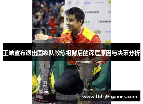 王皓宣布退出国家队教练组背后的深层原因与决策分析 王皓宣布退出国家队教练组背后的深层原因与决策分析