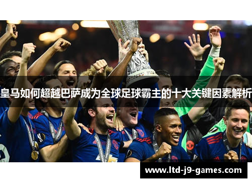 皇马如何超越巴萨成为全球足球霸主的十大关键因素解析 皇马如何超越巴萨成为全球足球霸主的十大关键因素解析