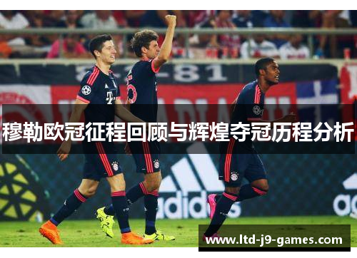 穆勒欧冠征程回顾与辉煌夺冠历程分析 穆勒欧冠征程回顾与辉煌夺冠历程分析