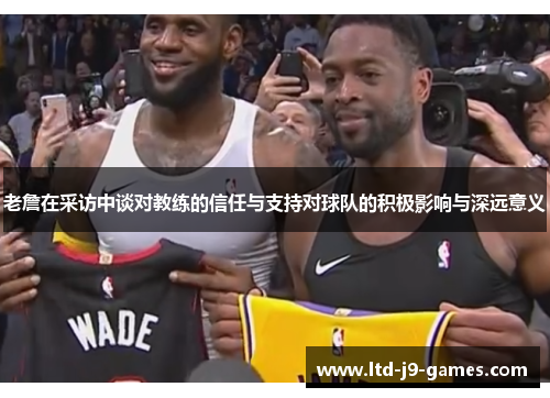 老詹在采访中谈对教练的信任与支持对球队的积极影响与深远意义 老詹在采访中谈对教练的信任与支持对球队的积极影响与深远意义