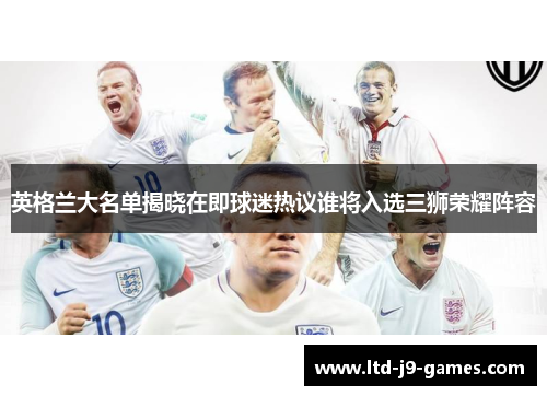 英格兰大名单揭晓在即球迷热议谁将入选三狮荣耀阵容 英格兰大名单揭晓在即球迷热议谁将入选三狮荣耀阵容