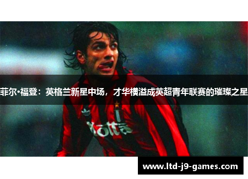 菲尔·福登:英格兰新星中场,才华横溢成英超青年联赛的璀璨之星 菲尔·福登:英格兰新星中场,才华横溢成英超青年联赛的璀璨之星