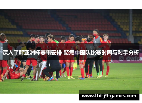 深入了解亚洲杯赛事安排 聚焦中国队比赛时间与对手分析