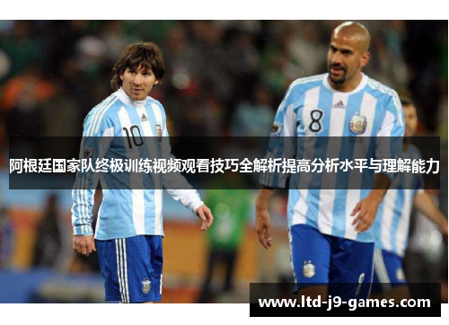 阿根廷国家队终极训练视频观看技巧全解析提高分析水平与理解能力 阿根廷国家队终极训练视频观看技巧全解析提高分析水平与理解能力