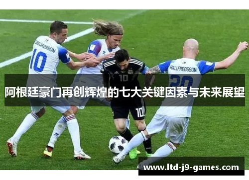 阿根廷豪门再创辉煌的七大关键因素与未来展望 阿根廷豪门再创辉煌的七大关键因素与未来展望