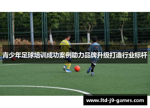 青少年足球培训成功案例助力品牌升级打造行业标杆 青少年足球培训成功案例助力品牌升级打造行业标杆