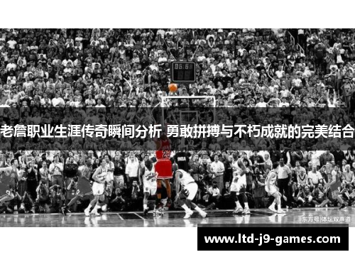 老詹职业生涯传奇瞬间分析 勇敢拼搏与不朽成就的完美结合 老詹职业生涯传奇瞬间分析 勇敢拼搏与不朽成就的完美结合