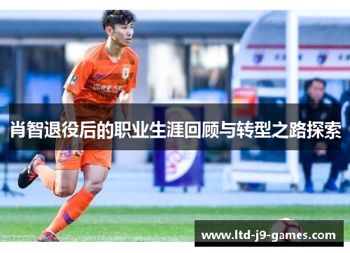肖智退役后的职业生涯回顾与转型之路探索 肖智退役后的职业生涯回顾与转型之路探索