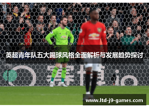 英超青年队五大踢球风格全面解析与发展趋势探讨 英超青年队五大踢球风格全面解析与发展趋势探讨