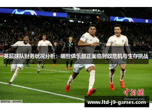 英超球队财务状况分析:哪些俱乐部正面临财政危机与生存挑战 英超球队财务状况分析:哪些俱乐部正面临财政危机与生存挑战