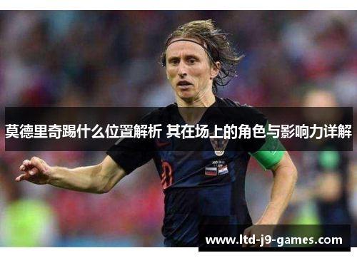 莫德里奇踢什么位置解析 其在场上的角色与影响力详解 莫德里奇踢什么位置解析 其在场上的角色与影响力详解