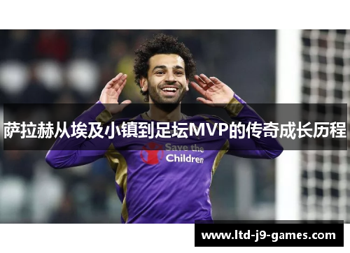 萨拉赫从埃及小镇到足坛MVP的传奇成长历程 萨拉赫从埃及小镇到足坛MVP的传奇成长历程