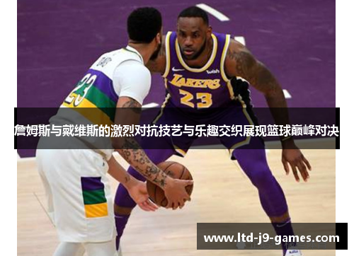 詹姆斯与戴维斯的激烈对抗技艺与乐趣交织展现篮球巅峰对决 詹姆斯与戴维斯的激烈对抗技艺与乐趣交织展现篮球巅峰对决