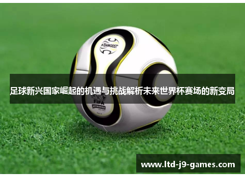 足球新兴国家崛起的机遇与挑战解析未来世界杯赛场的新变局