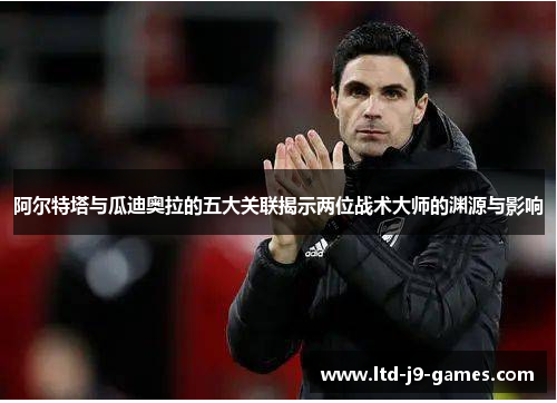 阿尔特塔与瓜迪奥拉的五大关联揭示两位战术大师的渊源与影响 阿尔特塔与瓜迪奥拉的五大关联揭示两位战术大师的渊源与影响