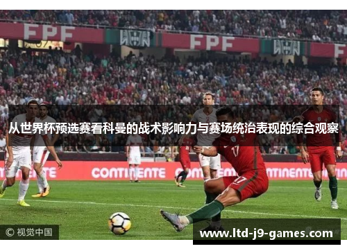 从世界杯预选赛看科曼的战术影响力与赛场统治表现的综合观察