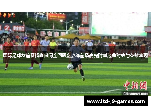 国际足球友谊赛精彩瞬间全回顾盘点绿茵场高光时刻经典对决与英雄表现