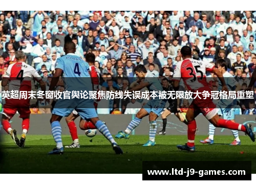 英超周末冬窗收官舆论聚焦防线失误成本被无限放大争冠格局重塑 英超周末冬窗收官舆论聚焦防线失误成本被无限放大争冠格局重塑