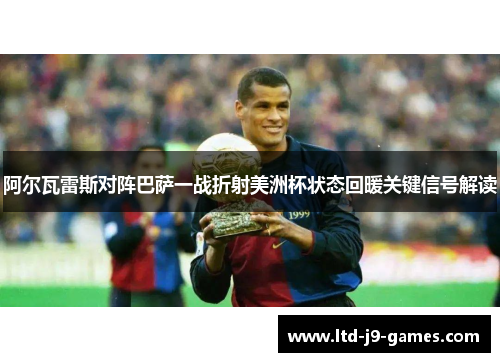 阿尔瓦雷斯对阵巴萨一战折射美洲杯状态回暖关键信号解读