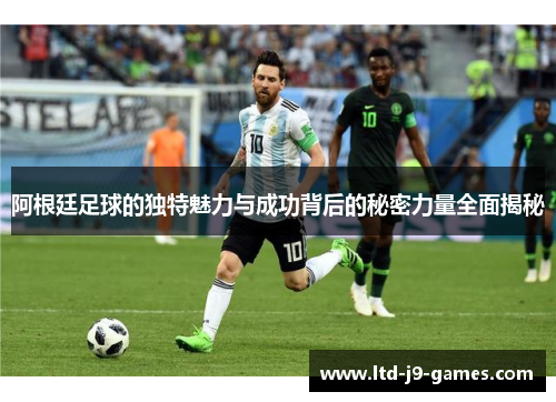 阿根廷足球的独特魅力与成功背后的秘密力量全面揭秘 阿根廷足球的独特魅力与成功背后的秘密力量全面揭秘