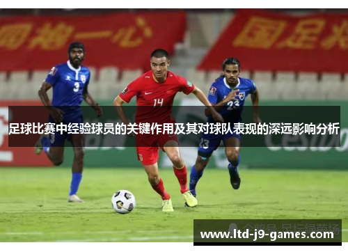 足球比赛中经验球员的关键作用及其对球队表现的深远影响分析 足球比赛中经验球员的关键作用及其对球队表现的深远影响分析