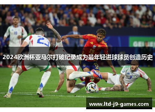 2024欧洲杯亚马尔打破纪录成为最年轻进球球员创造历史 2024欧洲杯亚马尔打破纪录成为最年轻进球球员创造历史