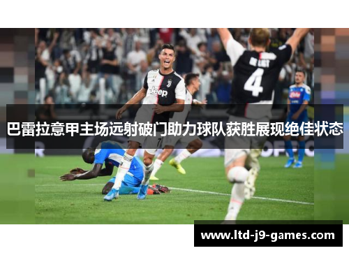 巴雷拉意甲主场远射破门助力球队获胜展现绝佳状态