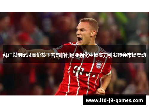 拜仁以创纪录高价签下若昂帕利尼亚强化中场实力引发转会市场震动