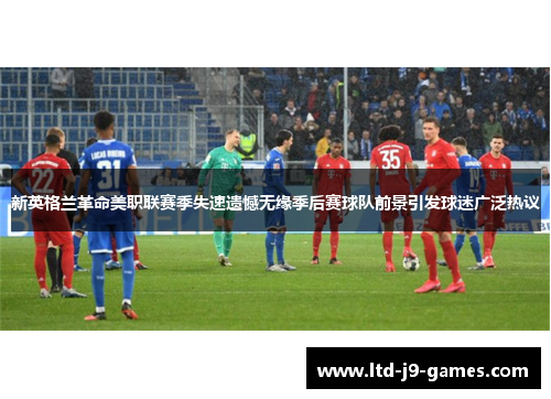 新英格兰革命美职联赛季失速遗憾无缘季后赛球队前景引发球迷广泛热议