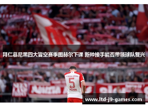 拜仁慕尼黑四大皆空赛季图赫尔下课 新帅接手能否带领球队复兴