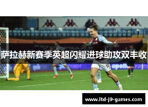 萨拉赫新赛季英超闪耀进球助攻双丰收 萨拉赫新赛季英超闪耀进球助攻双丰收