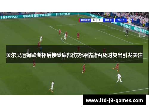 贝尔灵厄姆欧洲杯后接受肩部伤势评估能否及时复出引发关注 贝尔灵厄姆欧洲杯后接受肩部伤势评估能否及时复出引发关注