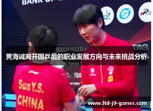黄海诚离开国乒后的职业发展方向与未来挑战分析 黄海诚离开国乒后的职业发展方向与未来挑战分析