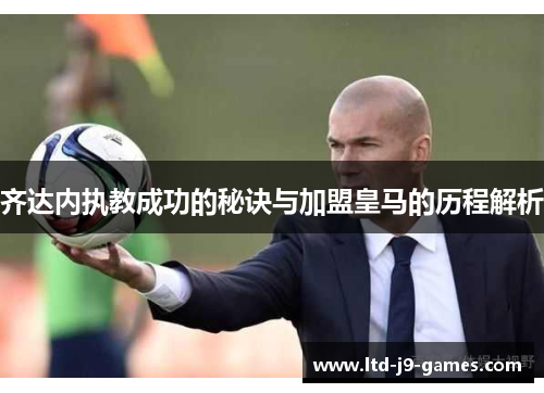 齐达内执教成功的秘诀与加盟皇马的历程解析 齐达内执教成功的秘诀与加盟皇马的历程解析