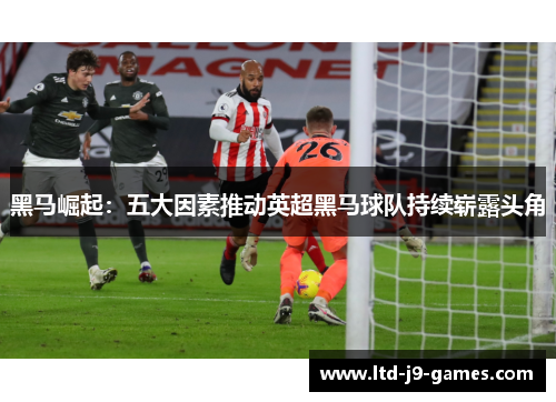 黑马崛起：五大因素推动英超黑马球队持续崭露头角