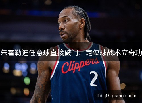 朱霍勒迪任意球直接破门，定位球战术立奇功